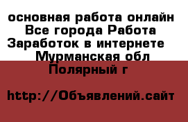 основная работа онлайн - Все города Работа » Заработок в интернете   . Мурманская обл.,Полярный г.